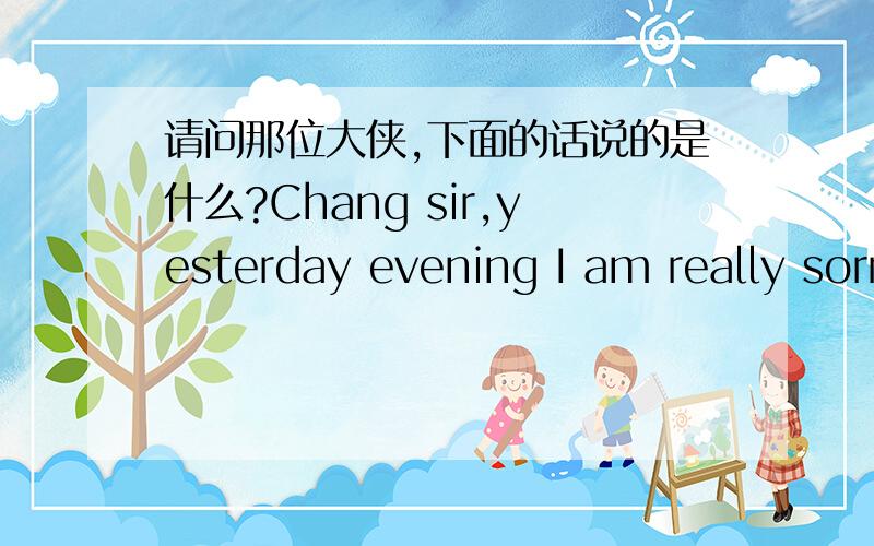 请问那位大侠,下面的话说的是什么?Chang sir,yesterday evening I am really sorry,have a bit e