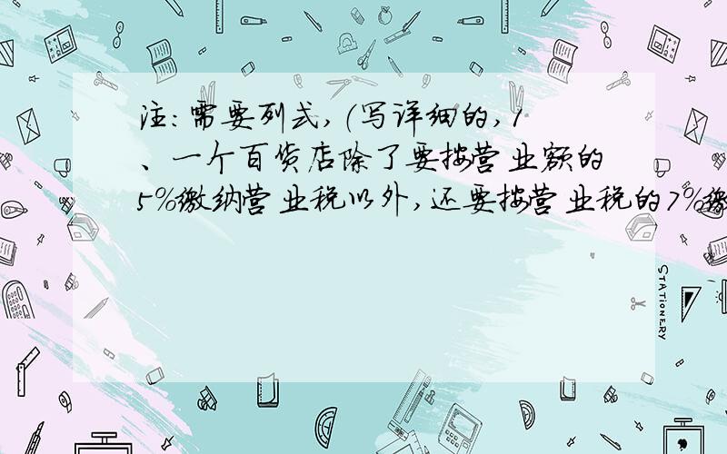 注：需要列式,（写详细的,1、一个百货店除了要按营业额的5%缴纳营业税以外,还要按营业税的7%缴纳城市维护建设税.如果这个百货店平均每月的营业额是18万元,那么上半年应交这两种税共多