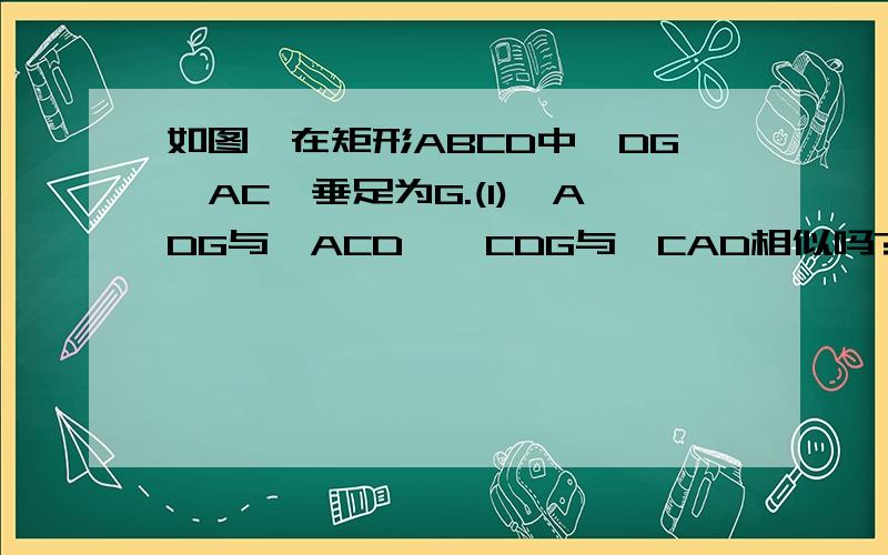 如图,在矩形ABCD中,DG⊥AC,垂足为G.(1)△ADG与△ACD、△CDG与△CAD相似吗?为什么?(2)若AG=6,CG=12,求矩形ABCD的面积.