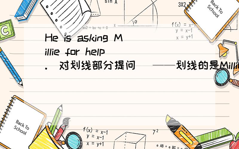 He is asking Millie for help.（对划线部分提问） ——划线的是Millie