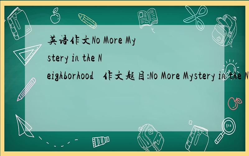 英语作文No More Mystery in the Neighborhood   作文题目：No More Mystery in the Neighborhood（单词数量不少于120词,全文分为三段写） （词汇：适合初中生）Σ( ° △ °|||)︴ 不要复制过来的。Σ( ° △ °|||)