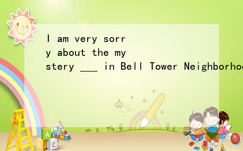 I am very sorry about the mystery ___ in Bell Tower Neighborhood.为什么应填happening,而不是happened?
