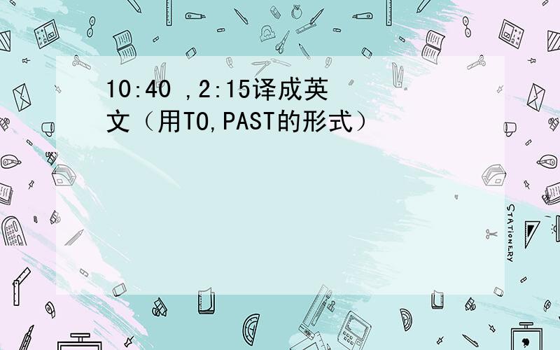 10:40 ,2:15译成英文（用TO,PAST的形式）