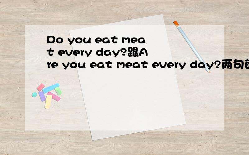 Do you eat meat every day?跟Are you eat meat every day?两句的话的区别在那 为什么不相等 字面翻译都是你每天都吃肉吗?为什么用DO 不用 Are