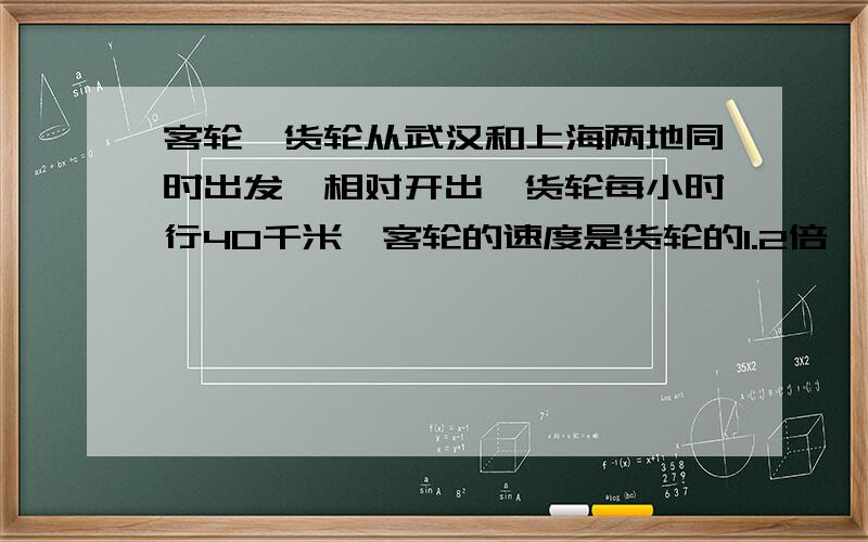 客轮、货轮从武汉和上海两地同时出发,相对开出,货轮每小时行40千米,客轮的速度是货轮的1.2倍,两地相距862.4千米.请问几小时两船可以相遇?