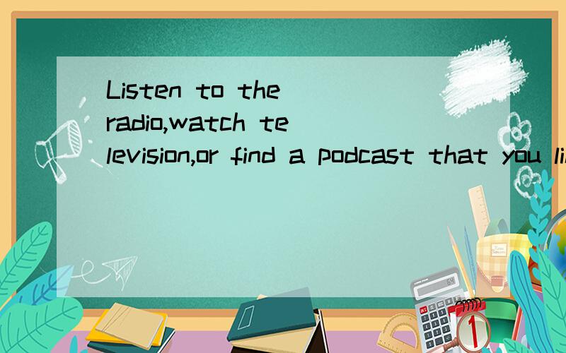 Listen to the radio,watch television,or find a podcast that you like in English,and practise un