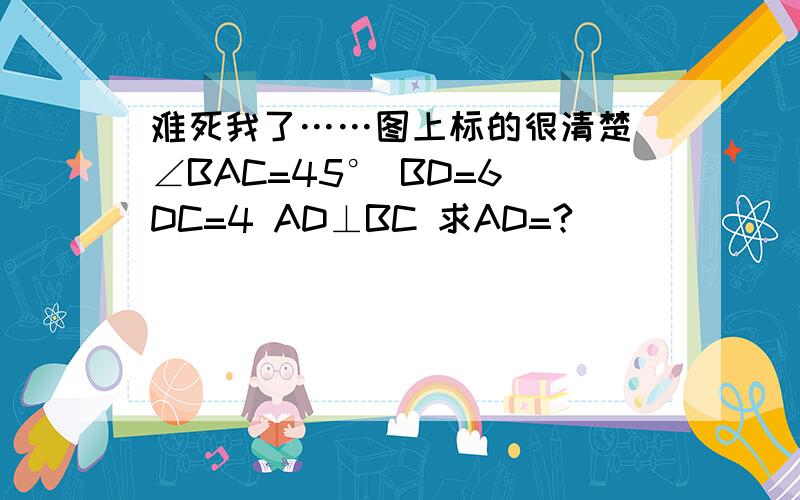 难死我了……图上标的很清楚 ∠BAC=45° BD=6 DC=4 AD⊥BC 求AD=?