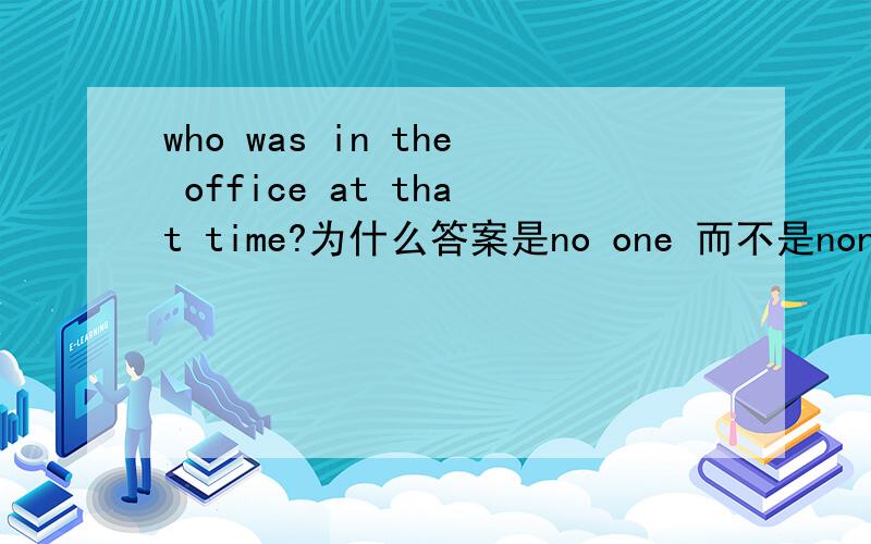 who was in the office at that time?为什么答案是no one 而不是none ?要详细