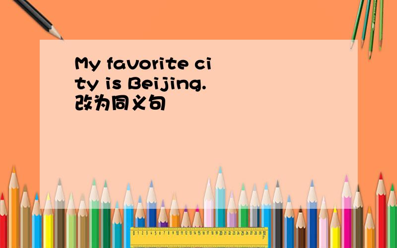 My favorite city is Beijing.改为同义句