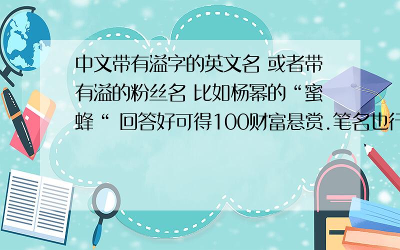 中文带有溢字的英文名 或者带有溢的粉丝名 比如杨幂的“蜜蜂“ 回答好可得100财富悬赏.笔名也行.取英文名得10分 三种都取1得00分.