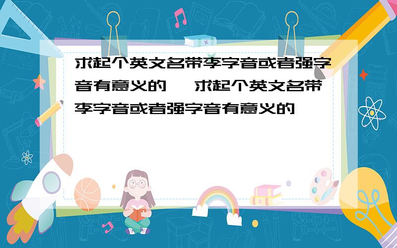 求起个英文名带李字音或者强字音有意义的 ,求起个英文名带李字音或者强字音有意义的,