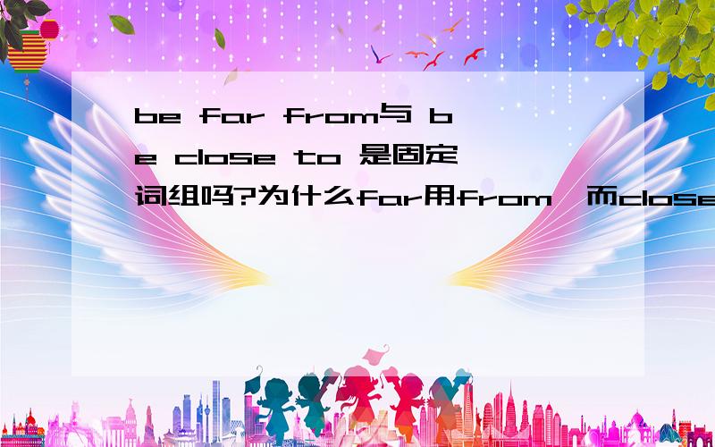 be far from与 be close to 是固定词组吗?为什么far用from,而close用to,能换介词吗?