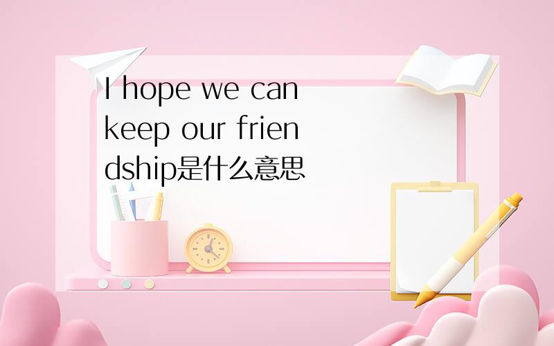 I hope we can keep our friendship是什么意思