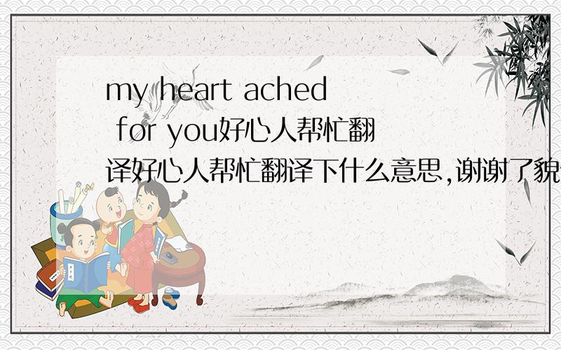 my heart ached for you好心人帮忙翻译好心人帮忙翻译下什么意思,谢谢了貌似不是字面意思,好象是美国的一句谚语