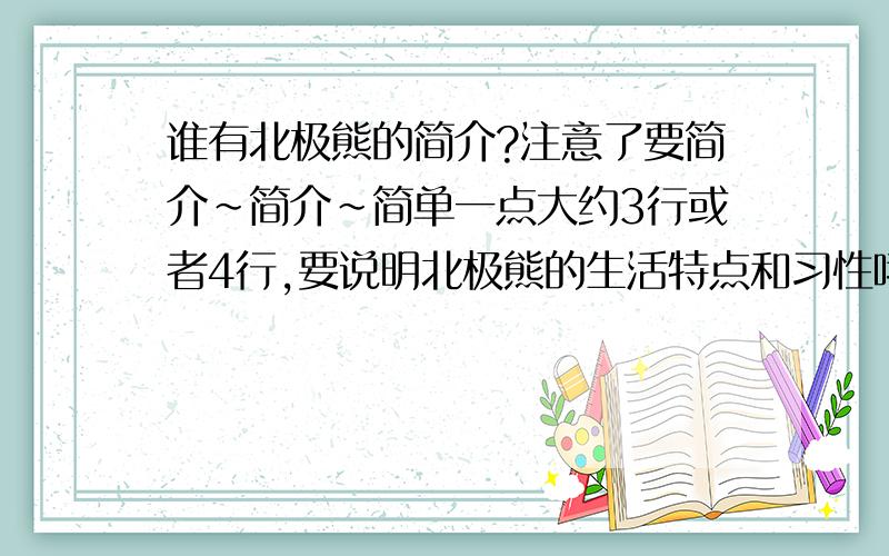 谁有北极熊的简介?注意了要简介~简介~简单一点大约3行或者4行,要说明北极熊的生活特点和习性哦~