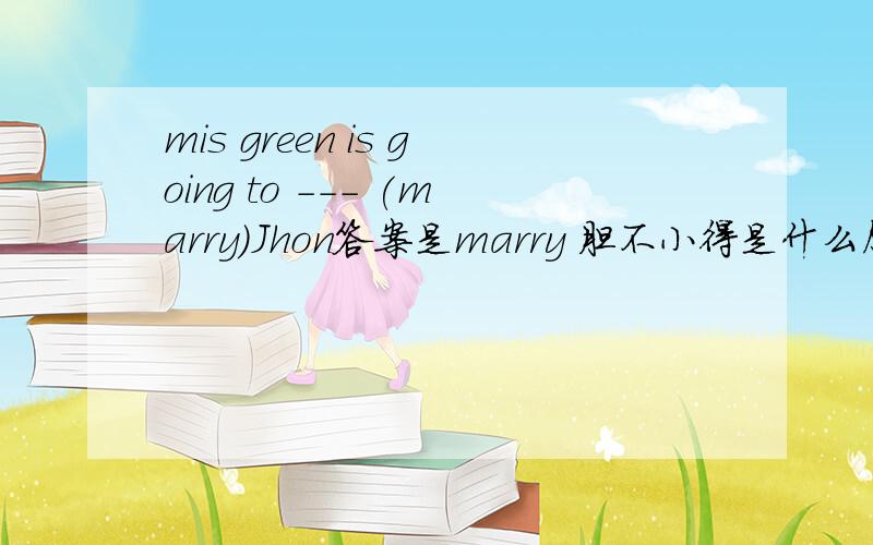 mis green is going to --- (marry)Jhon答案是marry 胆不小得是什么原因 求细节