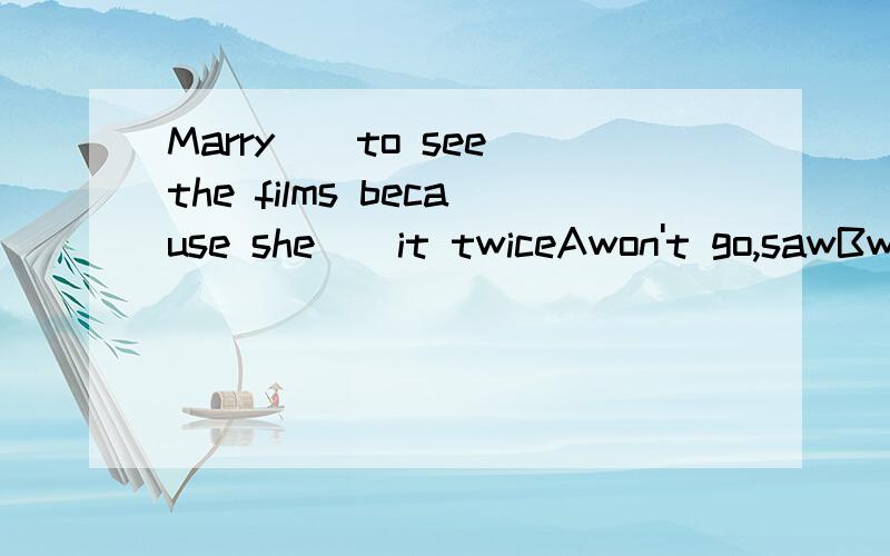 Marry()to see the films because she()it twiceAwon't go,sawBwon't go,will seeCwon't go,has beenDdidn't go,sees求讲解和答案