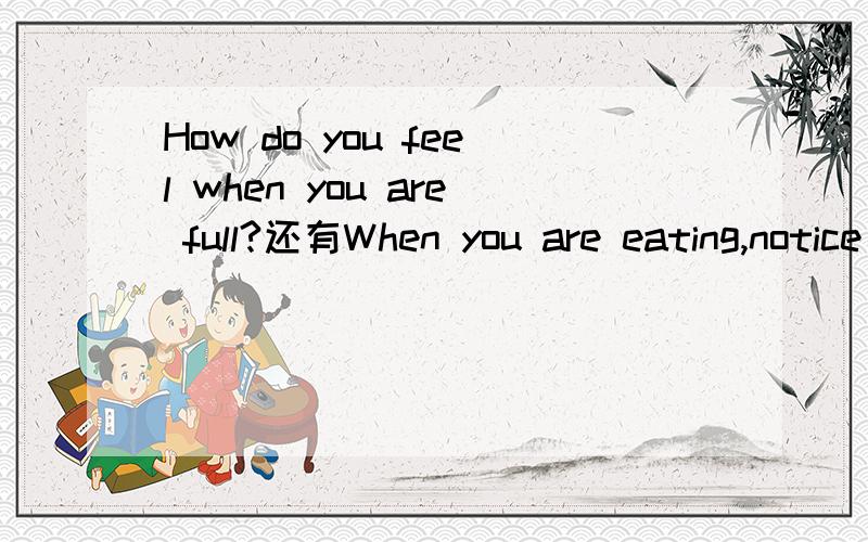 How do you feel when you are full?还有When you are eating,notice hoe your body feels and when your stomach feels comfortably full.