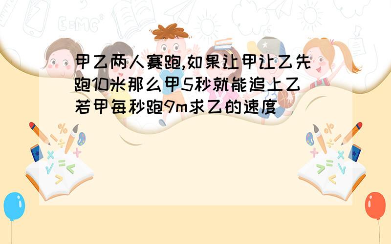 甲乙两人赛跑,如果让甲让乙先跑10米那么甲5秒就能追上乙若甲每秒跑9m求乙的速度