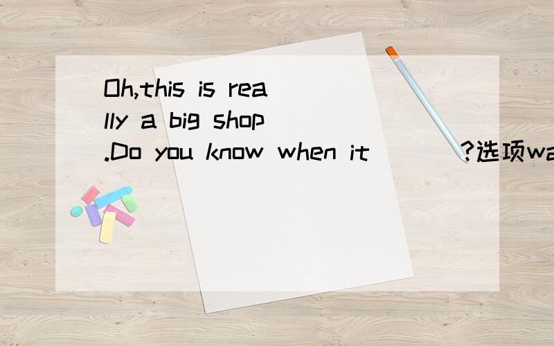 Oh,this is really a big shop.Do you know when it ___?选项was built＆has been built.为什么用过去式详细解释两个选项有什么区别