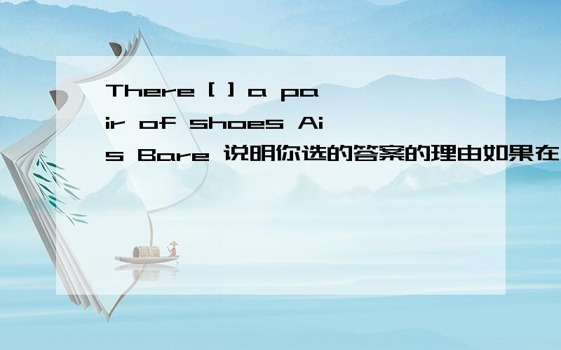 There [ ] a pair of shoes Ais Bare 说明你选的答案的理由如果在这句后加Can you see [ ] Ait Bthem那么选哪个