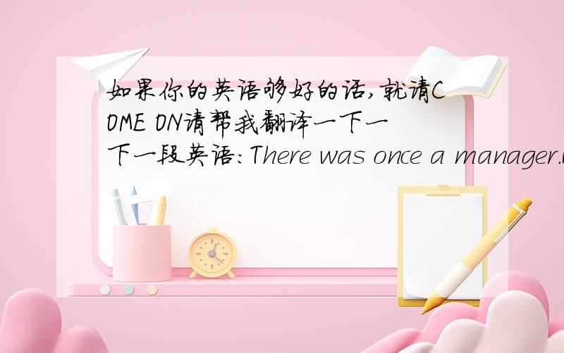 如果你的英语够好的话,就请COME ON请帮我翻译一下一下一段英语：There was once a manager.He was busy all day,But many people came to his office and talked to him for hours.At last the manager put a note on the door of his office