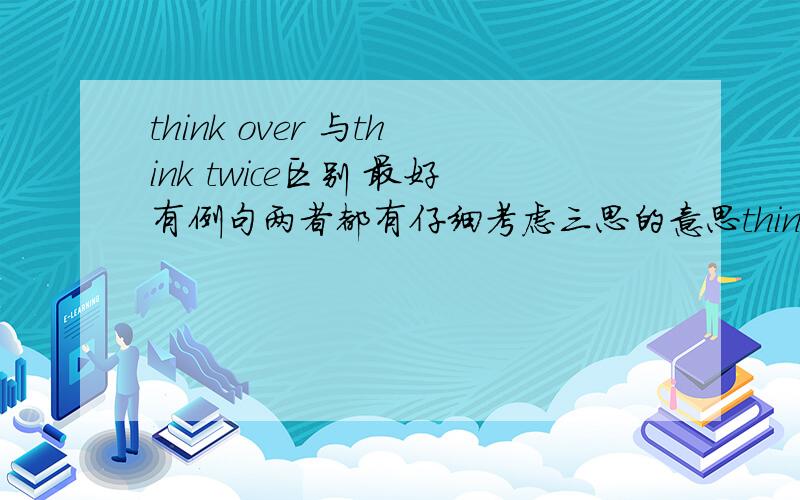 think over 与think twice区别 最好有例句两者都有仔细考虑三思的意思think over,想了又想 与think twice决定前思考的意思区别让人有点糊涂think over 是否看做一个及物动词所以要think it over的结构才对