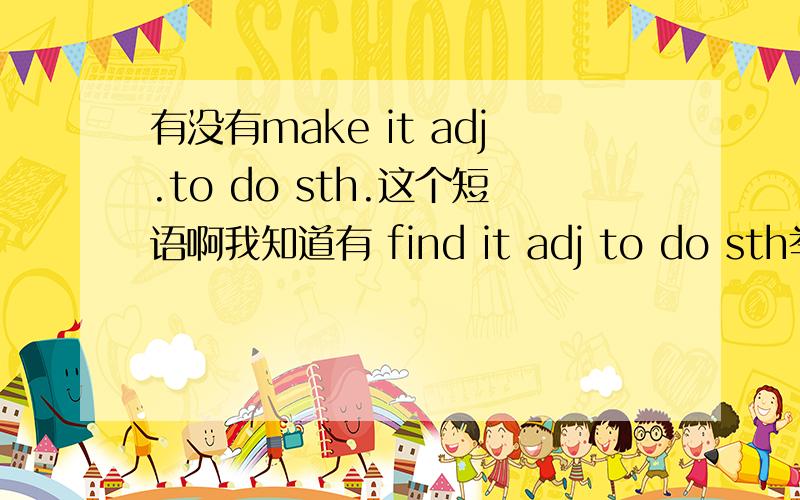 有没有make it adj.to do sth.这个短语啊我知道有 find it adj to do sth举个例子 我知道sb.find / think /feel + it + adj.+ (for sb.) to do sth.有没有make啊