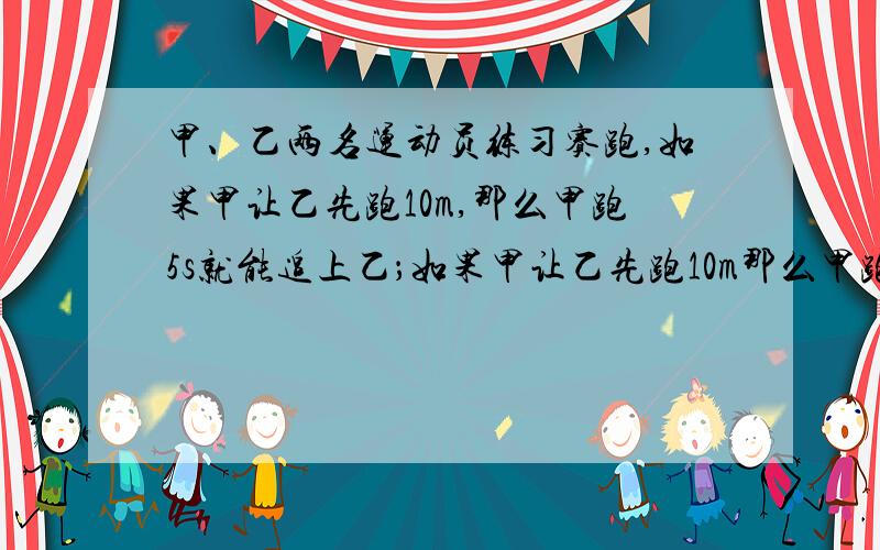 甲、乙两名运动员练习赛跑,如果甲让乙先跑10m,那么甲跑5s就能追上乙；如果甲让乙先跑10m那么甲跑15m才能追上乙.设甲、乙的速度分别为xm/s,ym/s,列方程组得?