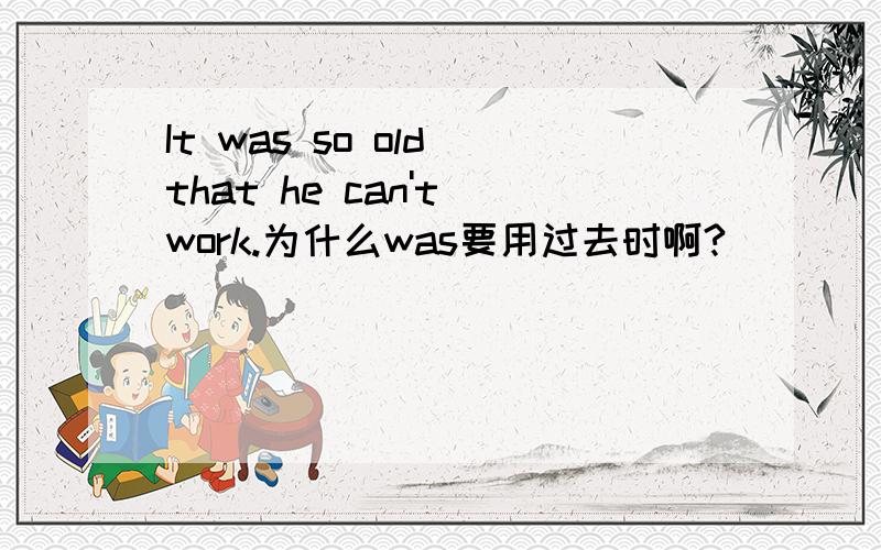 It was so old that he can't work.为什么was要用过去时啊?