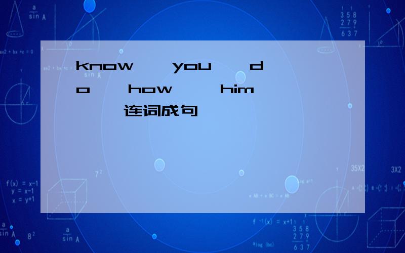 know,  you,  do,  how,   him,   连词成句