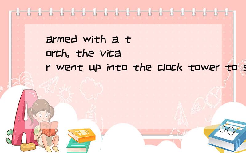 armed with a torch, the vicar went up into the clock tower to see what was going on.请问 armed 在这是什么意思,什么语法,为什么要用ed形式,而且还用在句首,然后tower后面的to是什么作用,什么语法