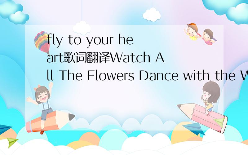 fly to your heart歌词翻译Watch All The Flowers Dance with the Wind Listen to snowflakes whisper your name Feel all the wonder Lifting your dreams You can fly Fly to who you are climb apon your star You believe you'll find your wings Fly! to your