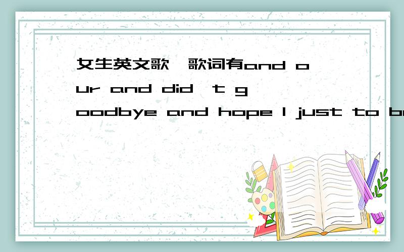 女生英文歌,歌词有and our and did't goodbye and hope I just to be by your side舒缓,听起来很舒服的英文歌