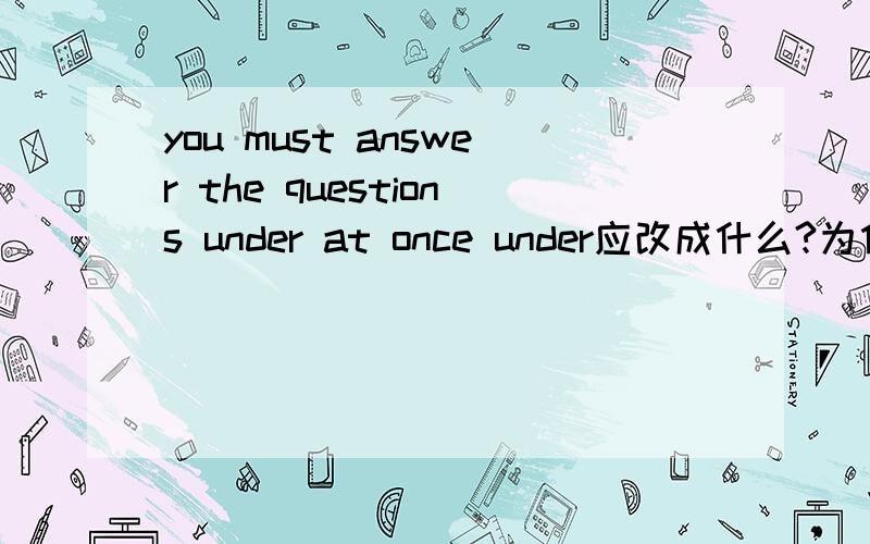 you must answer the questions under at once under应改成什么?为什么?是OVER?
