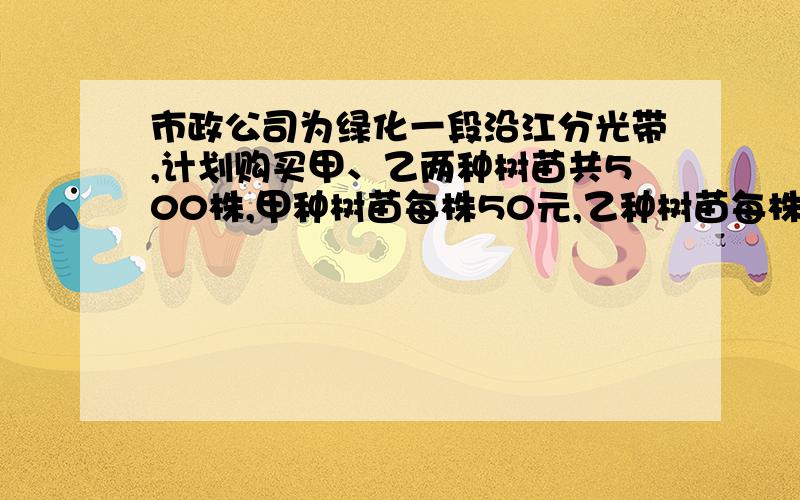 市政公司为绿化一段沿江分光带,计划购买甲、乙两种树苗共500株,甲种树苗每株50元,乙种树苗每株80元,有关统计表明：甲、乙两种树苗的成活率分别为90％和95％.做希望这批树苗的成活率不低