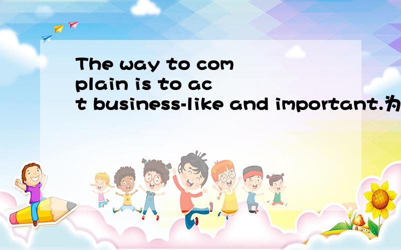 The way to complain is to act business-like and important.为什么这里act后面不是副词是形容词?act是动词,后面不是一般加副词,这里加了形容词是什么用法?