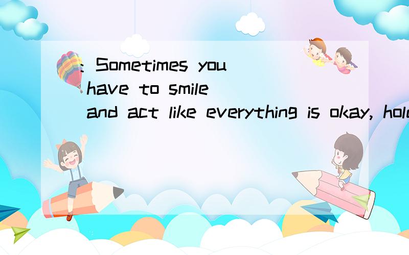 ：Sometimes you have to smile and act like everything is okay, hold back the tears and walk away.是什么意思?