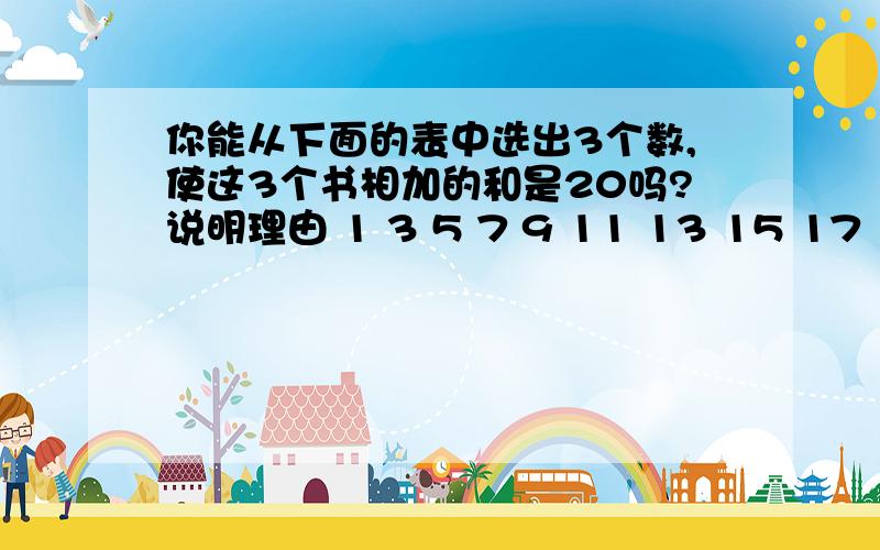 你能从下面的表中选出3个数,使这3个书相加的和是20吗?说明理由 1 3 5 7 9 11 13 15 17 191 3 5 7 911 13 15 17 19