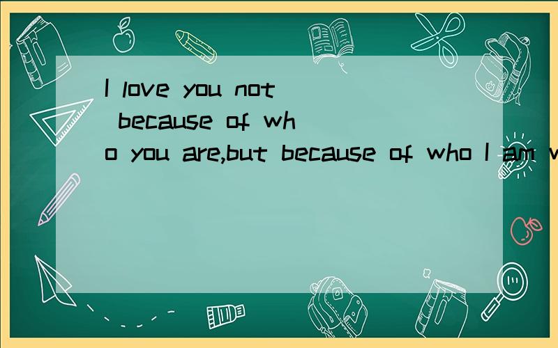 I love you not because of who you are,but because of who I am when I am with you有语病吗?Of去掉?