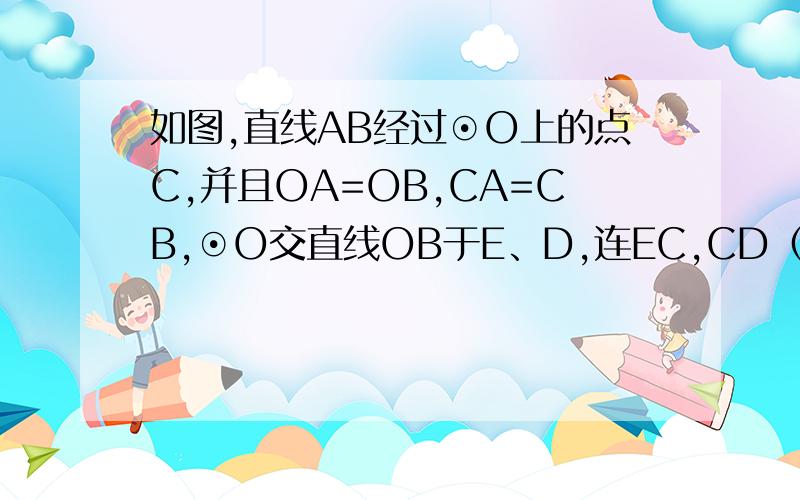 如图,直线AB经过⊙O上的点C,并且OA=OB,CA=CB,⊙O交直线OB于E、D,连EC,CD（1）求证:直线AB是圆O的切线  (2)试猜想BC、BD、BE三者之间的等量关系,并加以证明（3）（1）试猜想直线AB于⊙O的位置关系,并