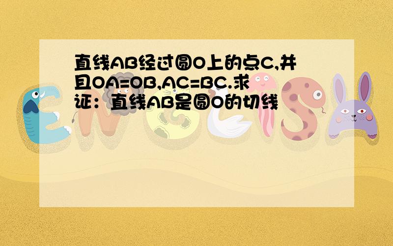 直线AB经过圆O上的点C,并且OA=OB,AC=BC.求证：直线AB是圆O的切线