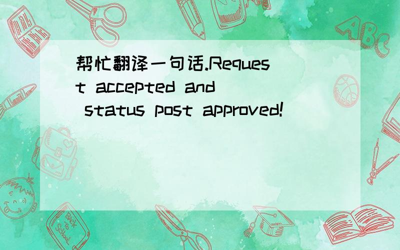 帮忙翻译一句话.Request accepted and status post approved!