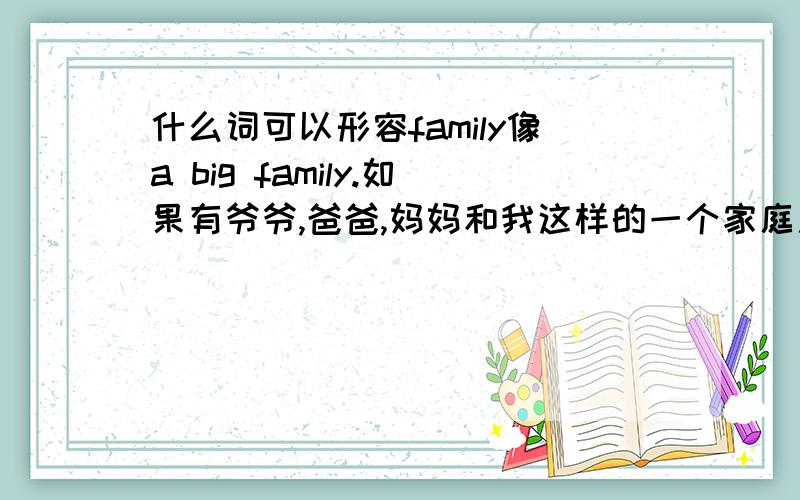 什么词可以形容family像a big family.如果有爷爷,爸爸,妈妈和我这样的一个家庭用哪个形容词比较好?