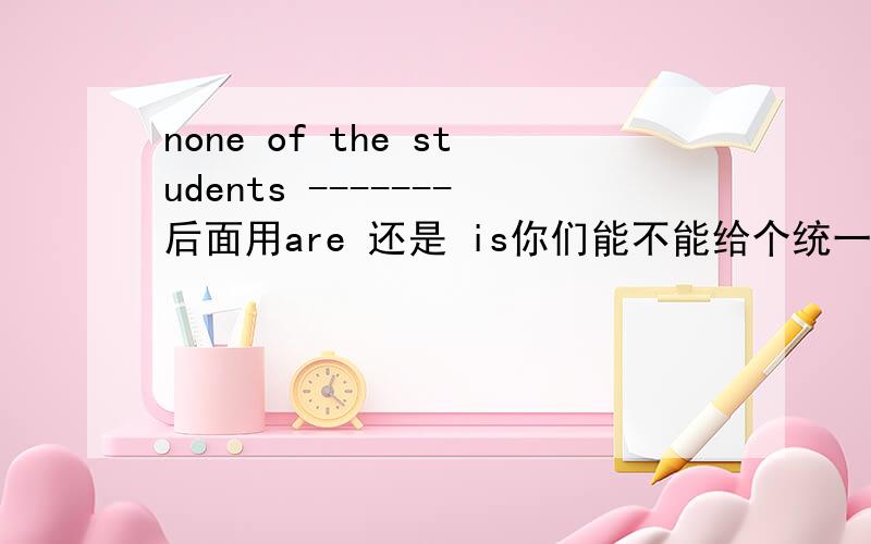 none of the students -------后面用are 还是 is你们能不能给个统一的答案啊