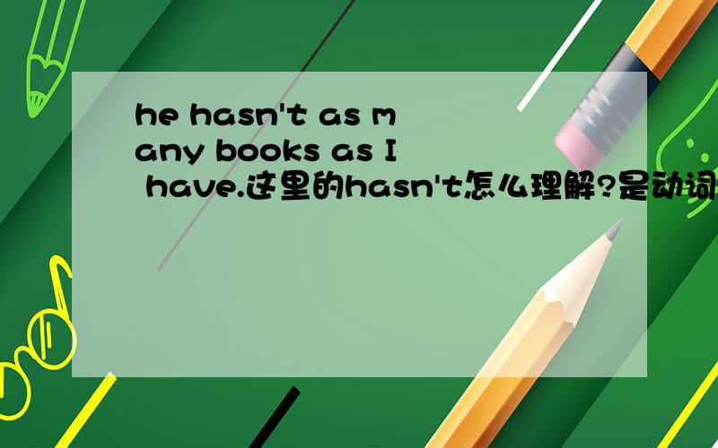 he hasn't as many books as I have.这里的hasn't怎么理解?是动词还是助动词.这种是什么语法呢?