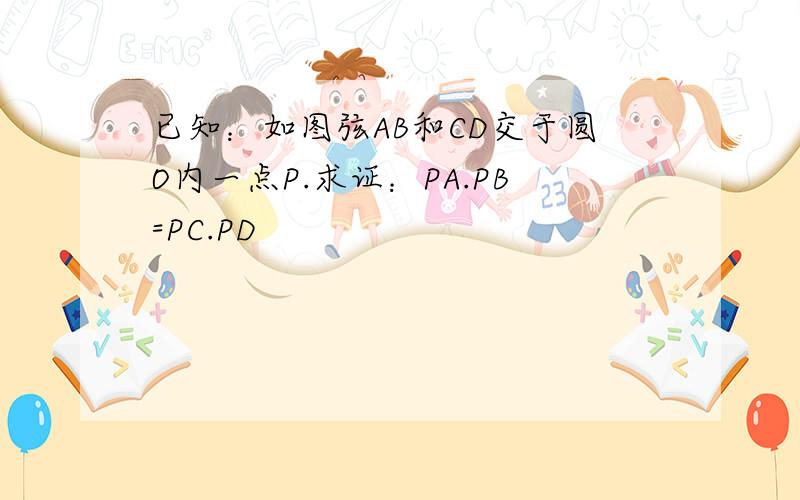 已知：如图弦AB和CD交于圆O内一点P.求证：PA.PB=PC.PD