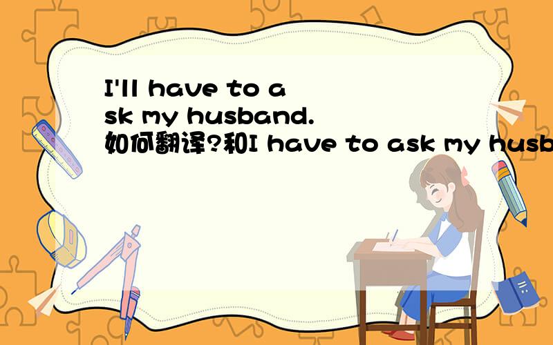 I'll have to ask my husband.如何翻译?和I have to ask my husband.有什么区别么?