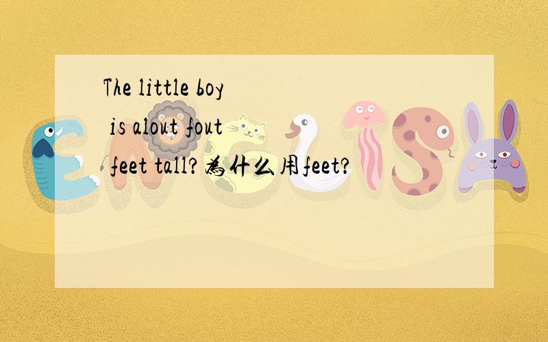 The little boy is alout fout feet tall?为什么用feet?