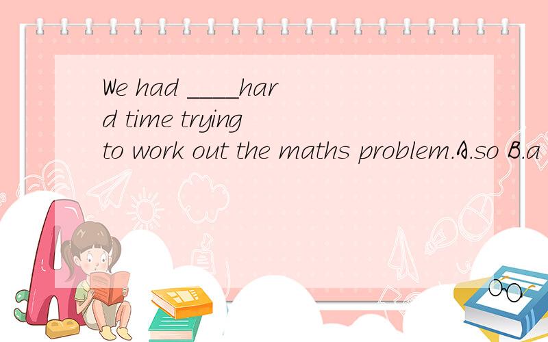 We had ____hard time trying to work out the maths problem.A.so B.a so C.such D.such aWow!There are so many cars in the street.We will be late unless the bus ____fly.A.is able B.will be able C.is able to D.will be able to这个又选啥?是什么语